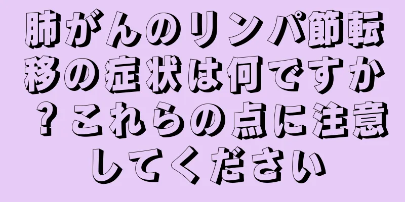 肺がんのリンパ節転移の症状は何ですか？これらの点に注意してください