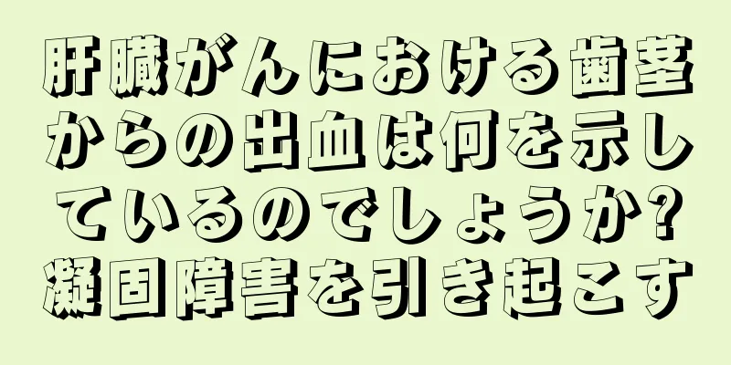 肝臓がんにおける歯茎からの出血は何を示しているのでしょうか?凝固障害を引き起こす