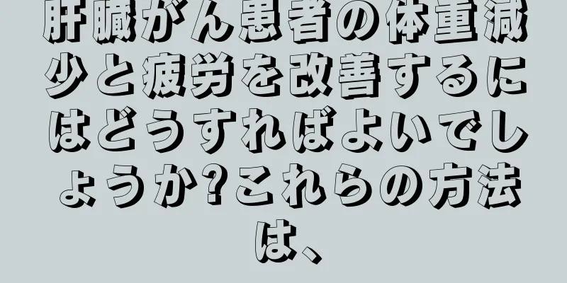 肝臓がん患者の体重減少と疲労を改善するにはどうすればよいでしょうか?これらの方法は、