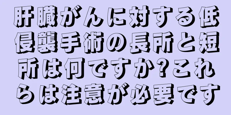 肝臓がんに対する低侵襲手術の長所と短所は何ですか?これらは注意が必要です