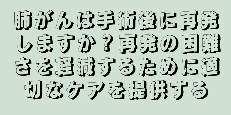 肺がんは手術後に再発しますか？再発の困難さを軽減するために適切なケアを提供する