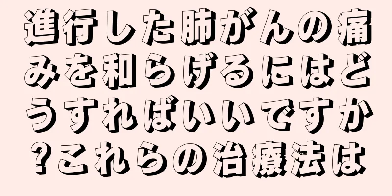 進行した肺がんの痛みを和らげるにはどうすればいいですか?これらの治療法は