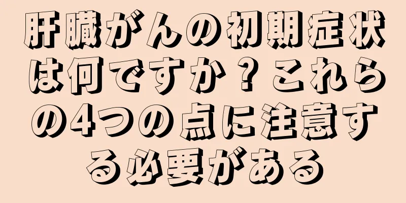 肝臓がんの初期症状は何ですか？これらの4つの点に注意する必要がある