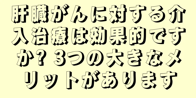 肝臓がんに対する介入治療は効果的ですか? 3つの大きなメリットがあります
