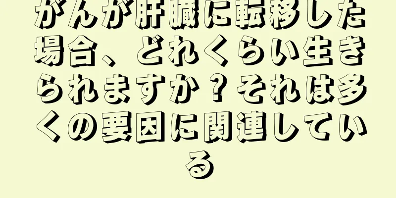 がんが肝臓に転移した場合、どれくらい生きられますか？それは多くの要因に関連している