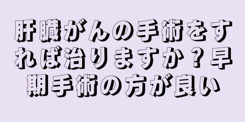 肝臓がんの手術をすれば治りますか？早期手術の方が良い