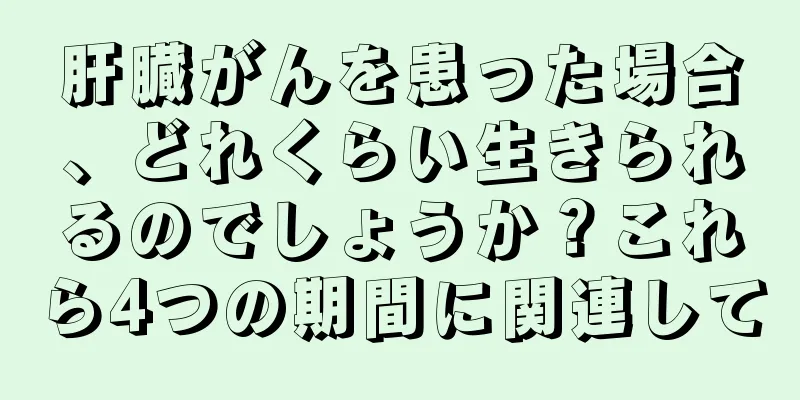 肝臓がんを患った場合、どれくらい生きられるのでしょうか？これら4つの期間に関連して