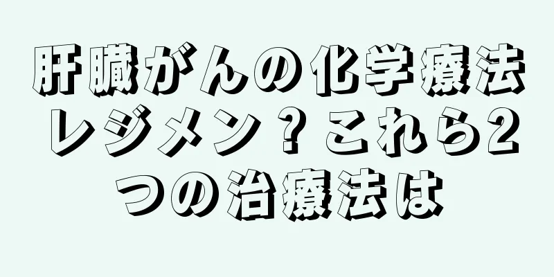 肝臓がんの化学療法レジメン？これら2つの治療法は