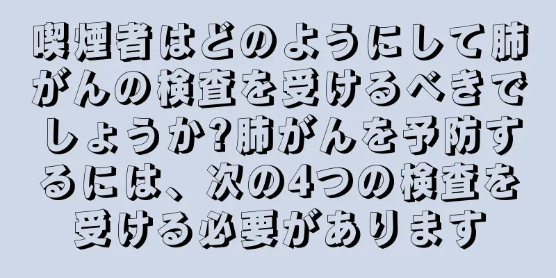 喫煙者はどのようにして肺がんの検査を受けるべきでしょうか?肺がんを予防するには、次の4つの検査を受ける必要があります