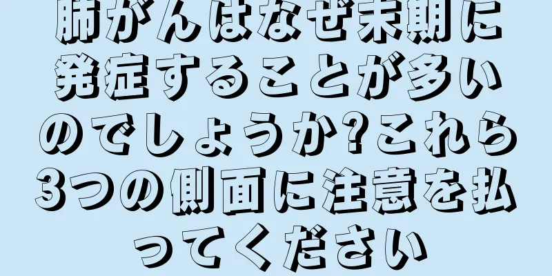 肺がんはなぜ末期に発症することが多いのでしょうか?これら3つの側面に注意を払ってください