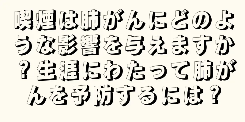 喫煙は肺がんにどのような影響を与えますか？生涯にわたって肺がんを予防するには？