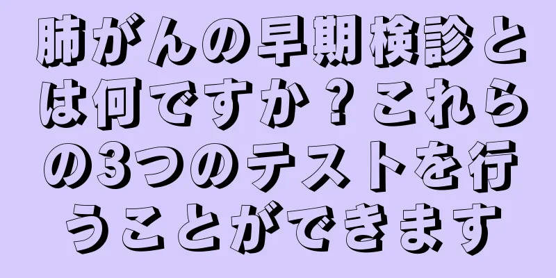 肺がんの早期検診とは何ですか？これらの3つのテストを行うことができます