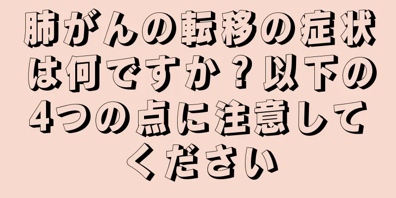 肺がんの転移の症状は何ですか？以下の4つの点に注意してください