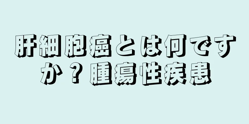 肝細胞癌とは何ですか？腫瘍性疾患