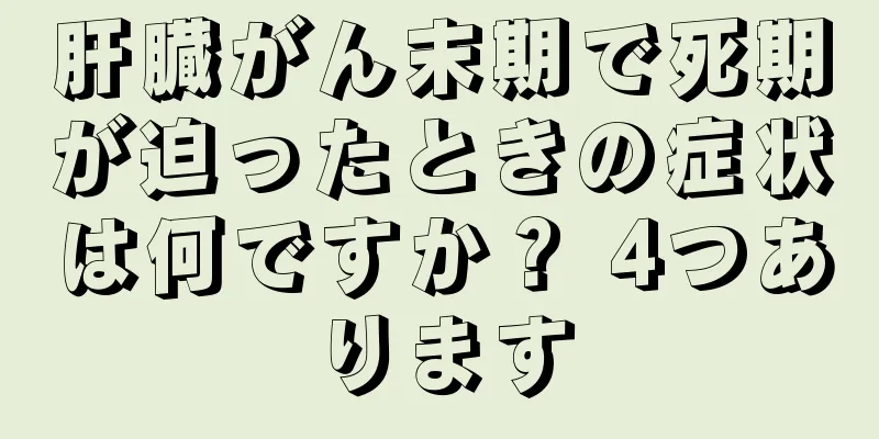 肝臓がん末期で死期が迫ったときの症状は何ですか？ 4つあります
