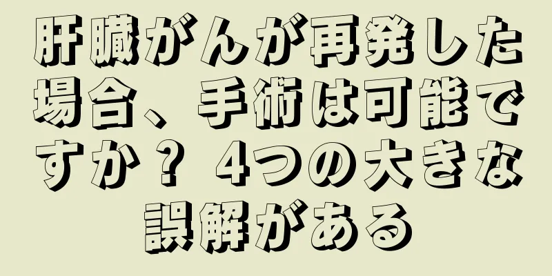 肝臓がんが再発した場合、手術は可能ですか？ 4つの大きな誤解がある