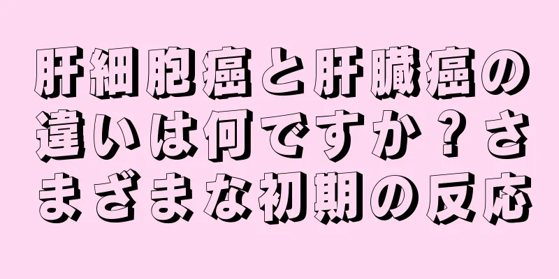 肝細胞癌と肝臓癌の違いは何ですか？さまざまな初期の反応