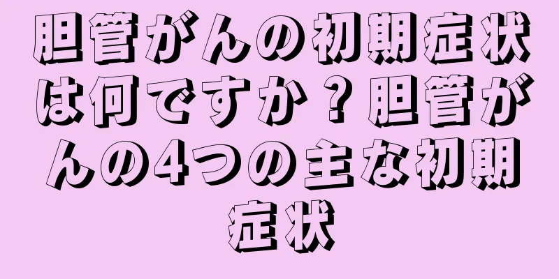 胆管がんの初期症状は何ですか？胆管がんの4つの主な初期症状
