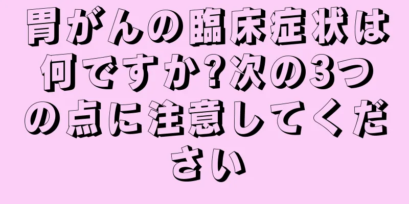 胃がんの臨床症状は何ですか?次の3つの点に注意してください