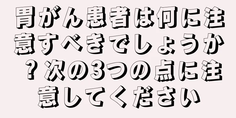 胃がん患者は何に注意すべきでしょうか？次の3つの点に注意してください