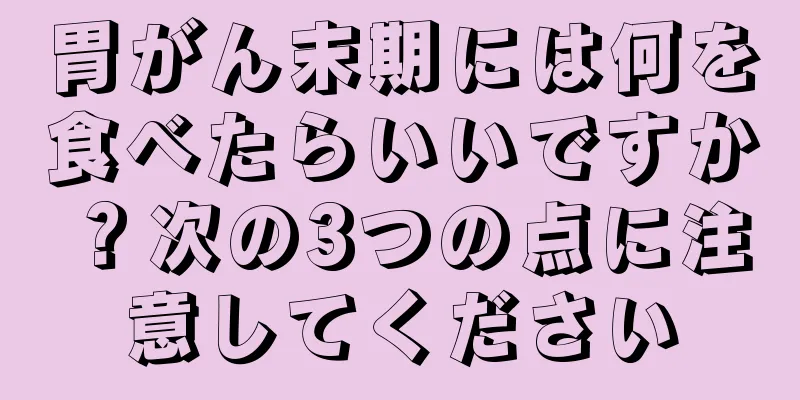 胃がん末期には何を食べたらいいですか？次の3つの点に注意してください