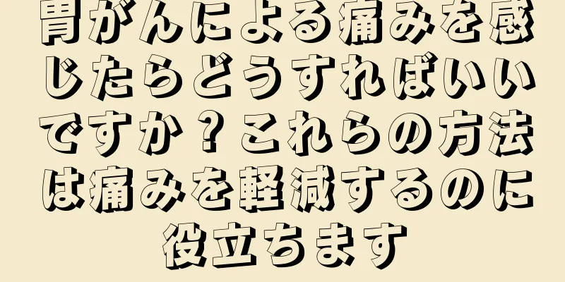 胃がんによる痛みを感じたらどうすればいいですか？これらの方法は痛みを軽減するのに役立ちます