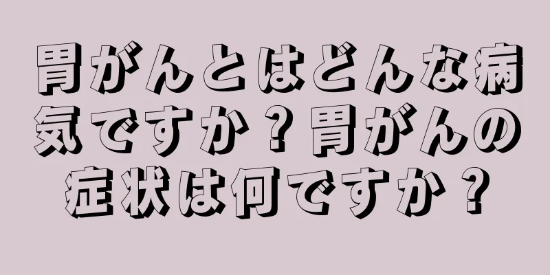 胃がんとはどんな病気ですか？胃がんの症状は何ですか？