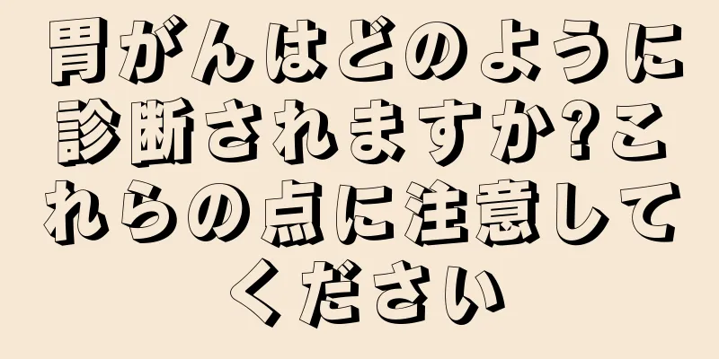 胃がんはどのように診断されますか?これらの点に注意してください