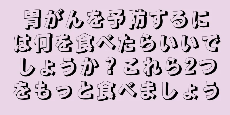 胃がんを予防するには何を食べたらいいでしょうか？これら2つをもっと食べましょう