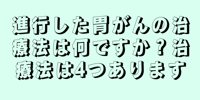 進行した胃がんの治療法は何ですか？治療法は4つあります