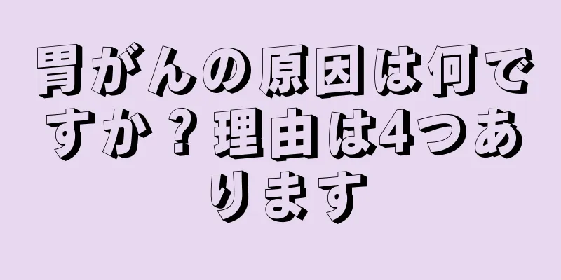 胃がんの原因は何ですか？理由は4つあります