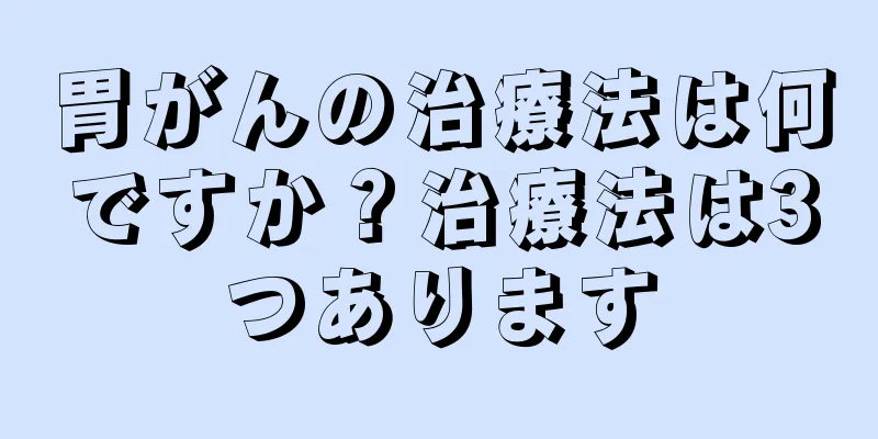 胃がんの治療法は何ですか？治療法は3つあります