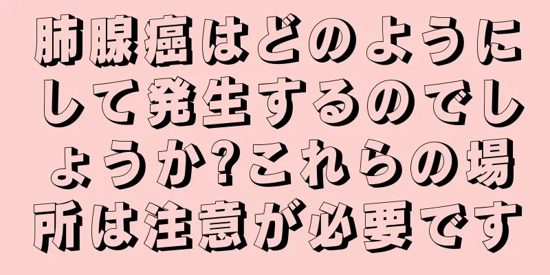 肺腺癌はどのようにして発生するのでしょうか?これらの場所は注意が必要です