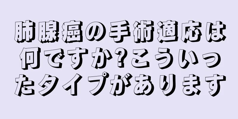肺腺癌の手術適応は何ですか?こういったタイプがあります