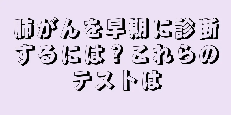 肺がんを早期に診断するには？これらのテストは