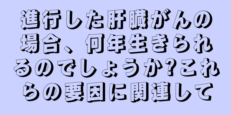 進行した肝臓がんの場合、何年生きられるのでしょうか?これらの要因に関連して
