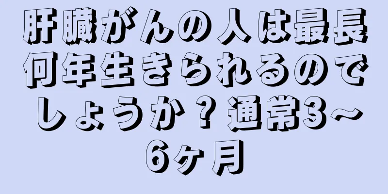 肝臓がんの人は最長何年生きられるのでしょうか？通常3～6ヶ月
