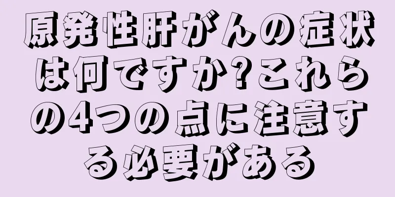 原発性肝がんの症状は何ですか?これらの4つの点に注意する必要がある
