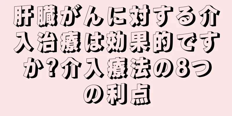 肝臓がんに対する介入治療は効果的ですか?介入療法の8つの利点
