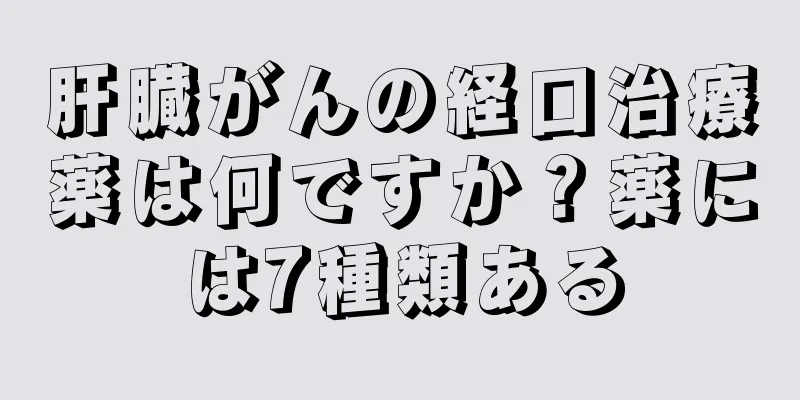 肝臓がんの経口治療薬は何ですか？薬には7種類ある