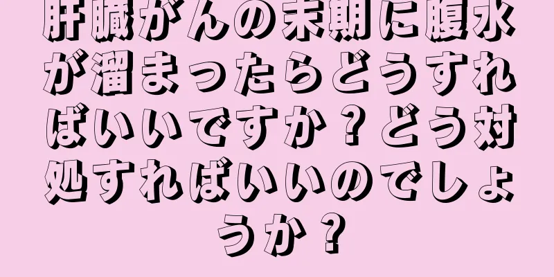 肝臓がんの末期に腹水が溜まったらどうすればいいですか？どう対処すればいいのでしょうか？