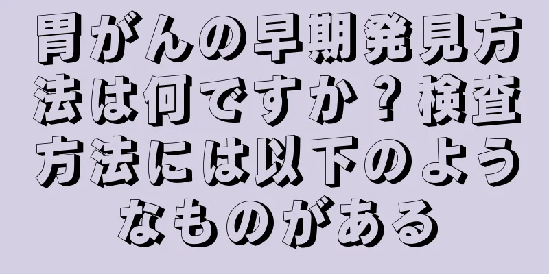 胃がんの早期発見方法は何ですか？検査方法には以下のようなものがある