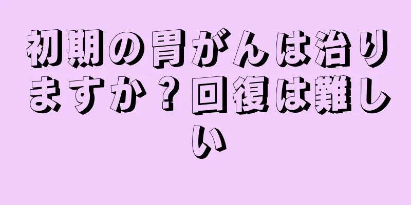 初期の胃がんは治りますか？回復は難しい