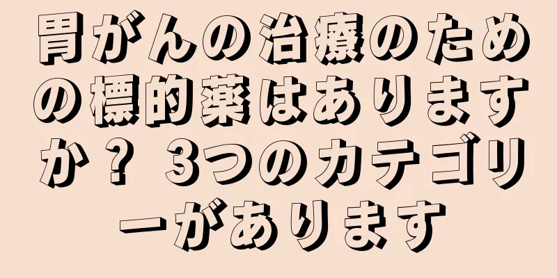 胃がんの治療のための標的薬はありますか？ 3つのカテゴリーがあります