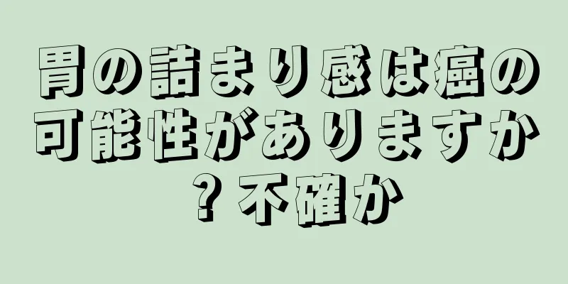 胃の詰まり感は癌の可能性がありますか？不確か