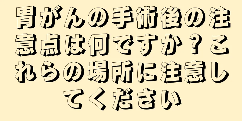 胃がんの手術後の注意点は何ですか？これらの場所に注意してください