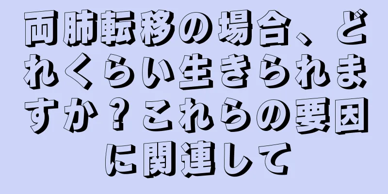 両肺転移の場合、どれくらい生きられますか？これらの要因に関連して