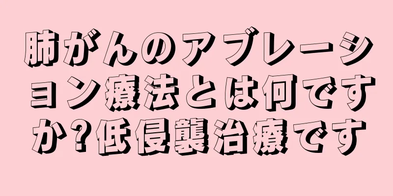 肺がんのアブレーション療法とは何ですか?低侵襲治療です