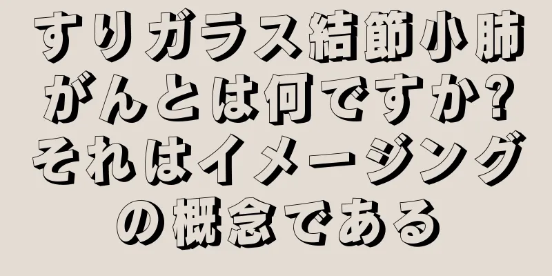 すりガラス結節小肺がんとは何ですか?それはイメージングの概念である
