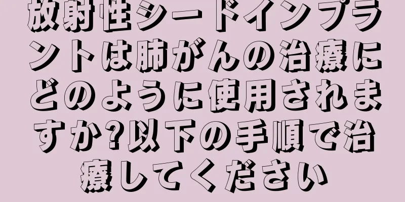 放射性シードインプラントは肺がんの治療にどのように使用されますか?以下の手順で治療してください